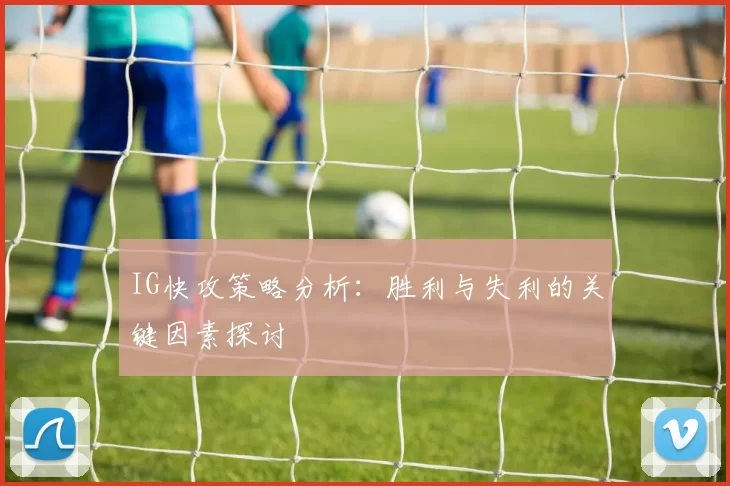 IG快攻策略分析：胜利与失利的关键因素探讨