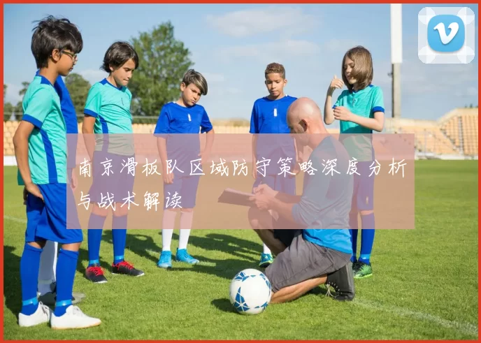 南京滑板队区域防守策略深度分析与战术解读