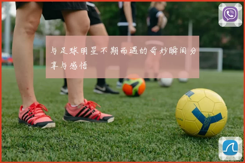 与足球明星不期而遇的奇妙瞬间分享与感悟