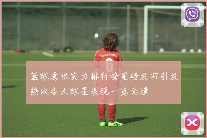 篮球意识实力排行榜重磅发布引发热议各大球星表现一览无遗