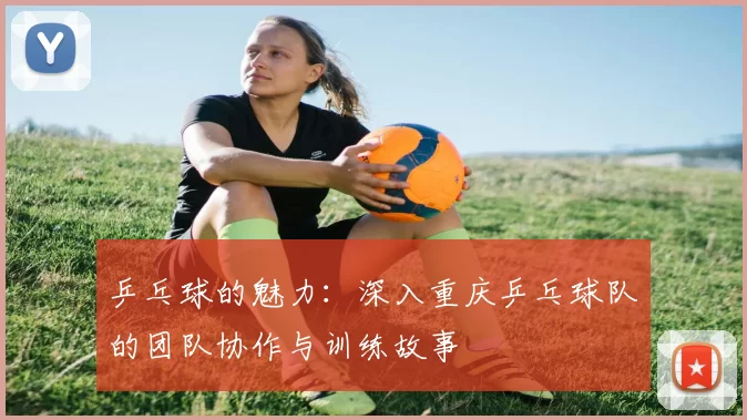 乒乓球的魅力：深入重庆乒乓球队的团队协作与训练故事