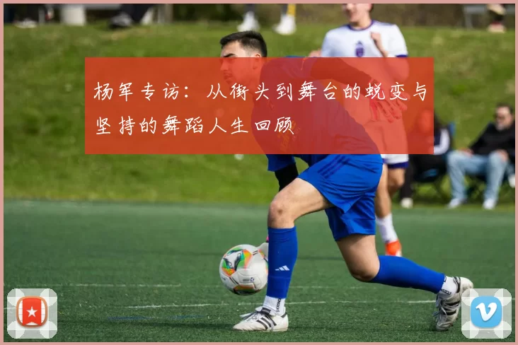 杨军专访：从街头到舞台的蜕变与坚持的舞蹈人生回顾