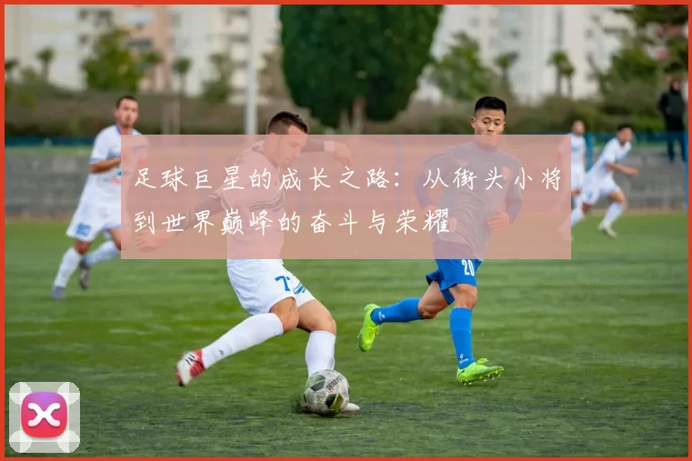 足球巨星的成长之路：从街头小将到世界巅峰的奋斗与荣耀
