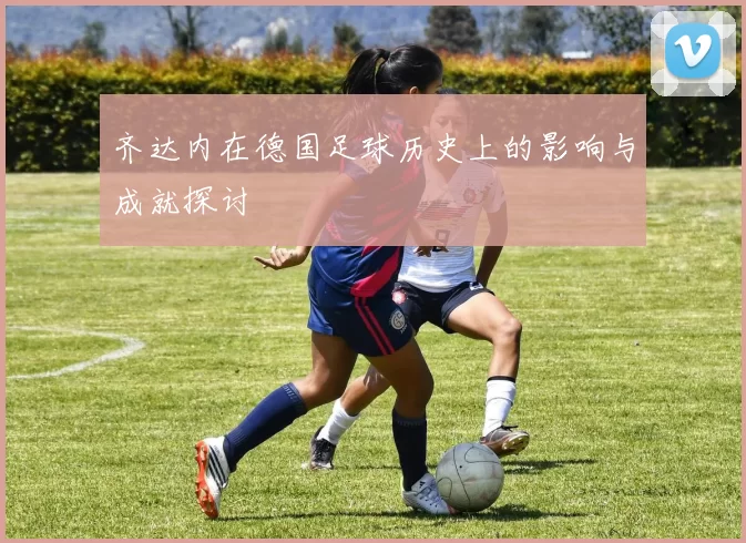 齐达内在德国足球历史上的影响与成就探讨