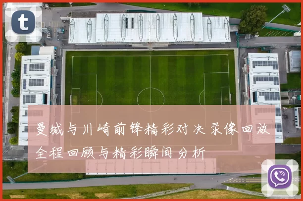 曼城与川崎前锋精彩对决录像回放全程回顾与精彩瞬间分析
