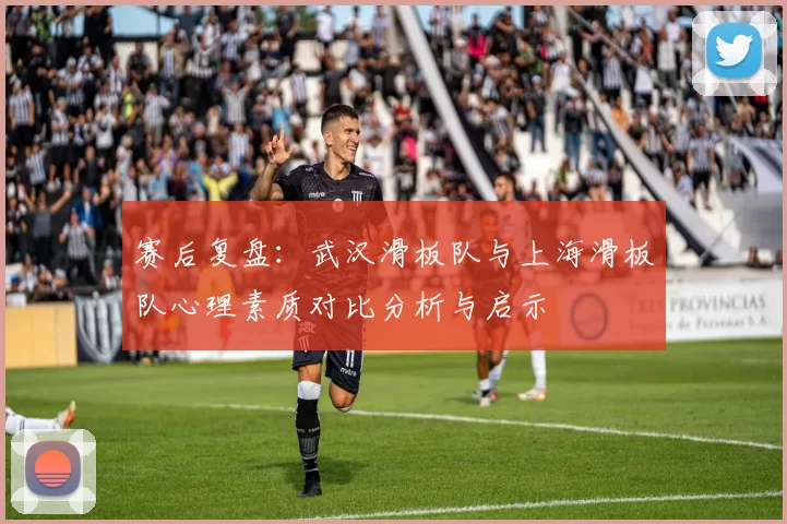 赛后复盘：武汉滑板队与上海滑板队心理素质对比分析与启示