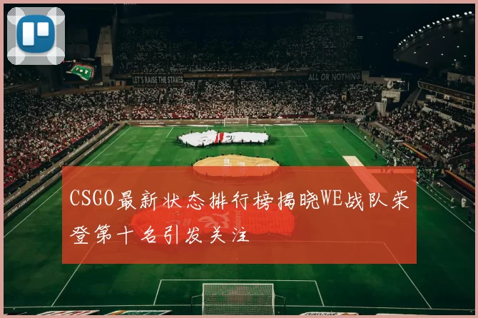 CSGO最新状态排行榜揭晓WE战队荣登第十名引发关注