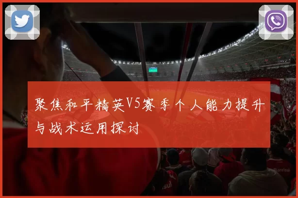 聚焦和平精英V5赛季个人能力提升与战术运用探讨