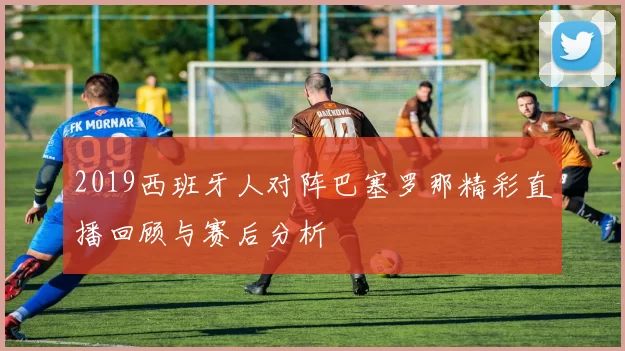 2019西班牙人对阵巴塞罗那精彩直播回顾与赛后分析