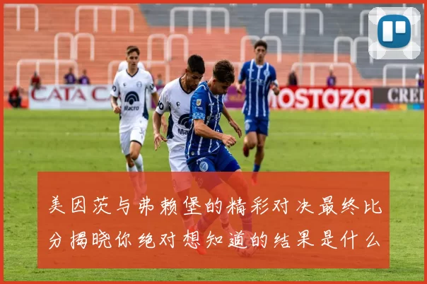 美因茨与弗赖堡的精彩对决最终比分揭晓你绝对想知道的结果是什么