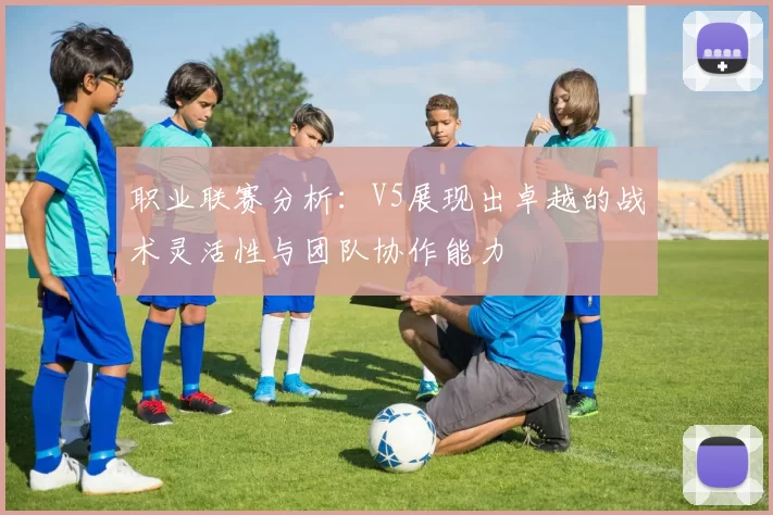 职业联赛分析：V5展现出卓越的战术灵活性与团队协作能力