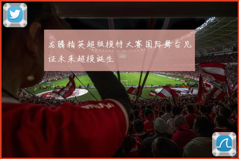 龙腾精英超级模特大赛国际舞台见证未来超模诞生
