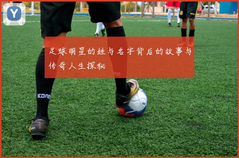 足球明星的姓与名字背后的故事与传奇人生探秘