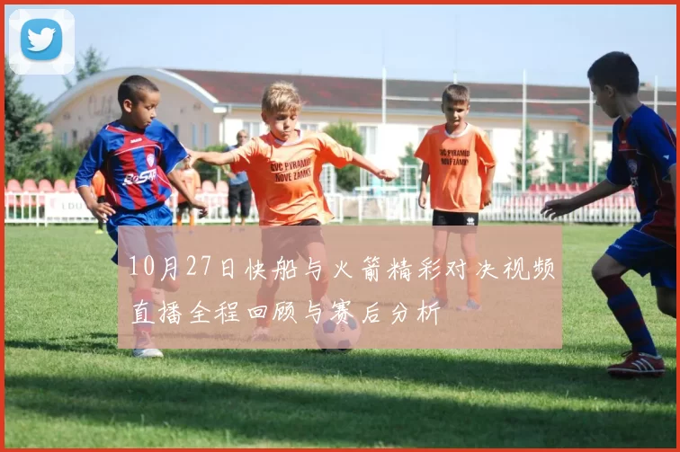 10月27日快船与火箭精彩对决视频直播全程回顾与赛后分析