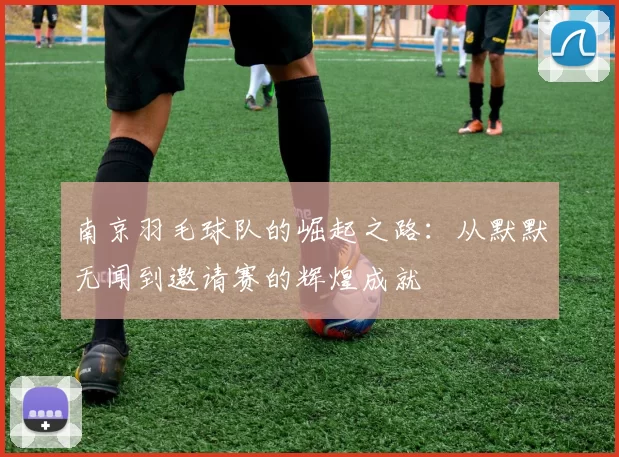 南京羽毛球队的崛起之路：从默默无闻到邀请赛的辉煌成就