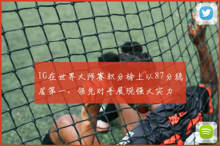 IG在世界大师赛积分榜上以87分稳居第一，领先对手展现强大实力
