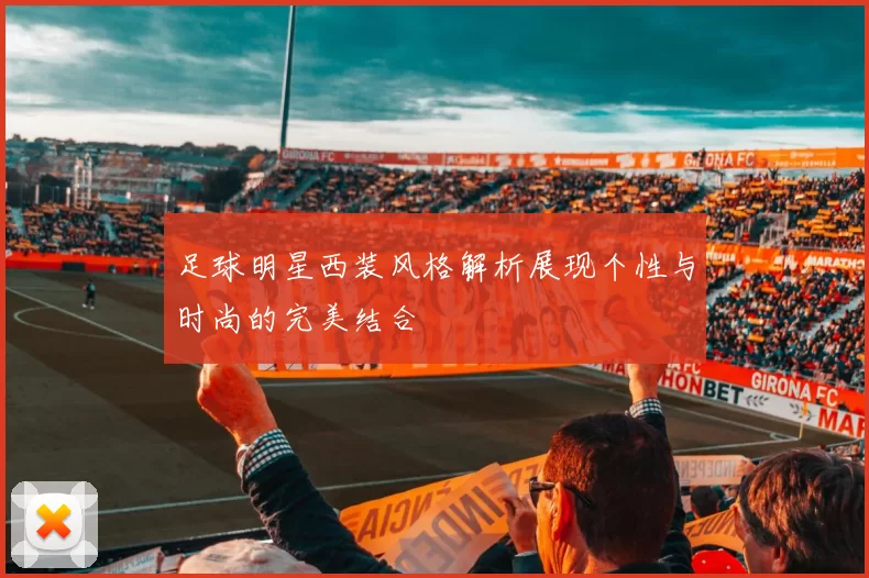 足球明星西装风格解析展现个性与时尚的完美结合
