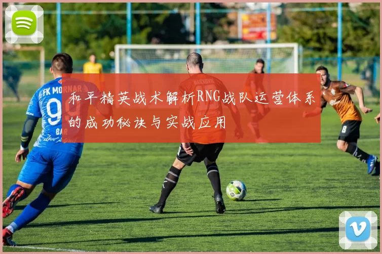 和平精英战术解析RNG战队运营体系的成功秘诀与实战应用