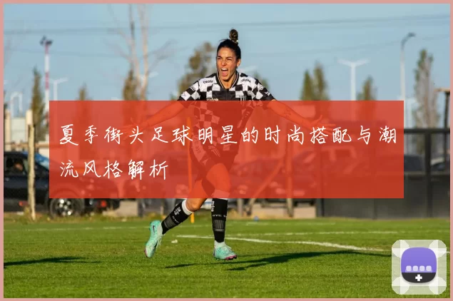 夏季街头足球明星的时尚搭配与潮流风格解析