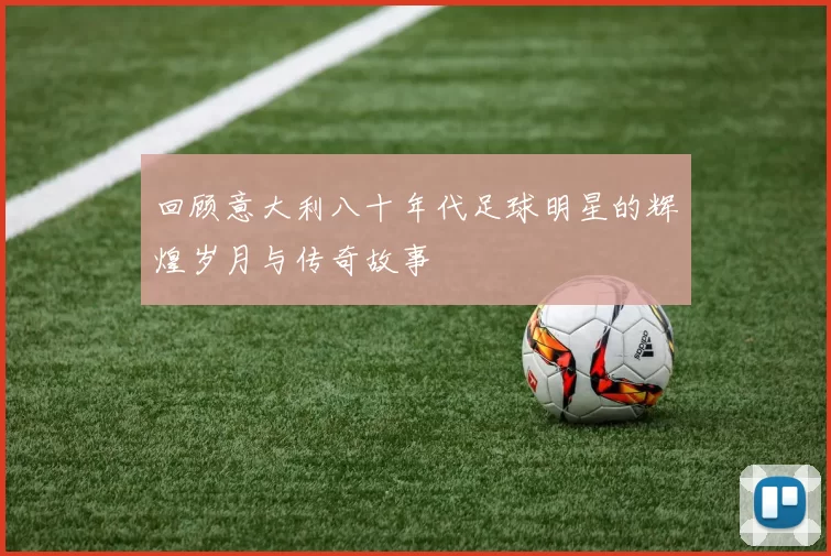 回顾意大利八十年代足球明星的辉煌岁月与传奇故事
