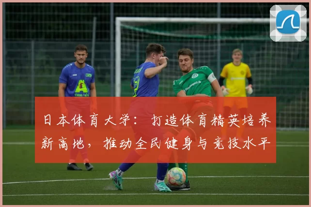 日本体育大学：打造体育精英培养新高地，推动全民健身与竞技水平双提升