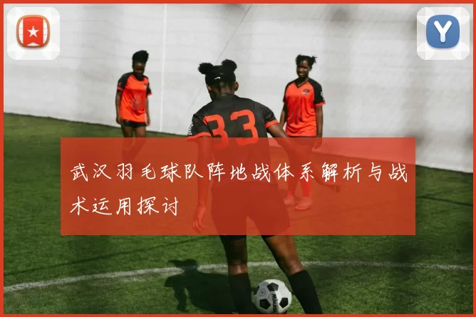 武汉羽毛球队阵地战体系解析与战术运用探讨