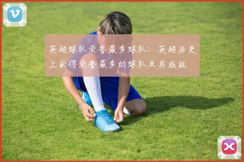 英超球队荣誉最多球队：英超历史上获得荣誉最多的球队及其成就