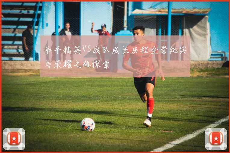 和平精英V5战队成长历程全景纪实与荣耀之路探索