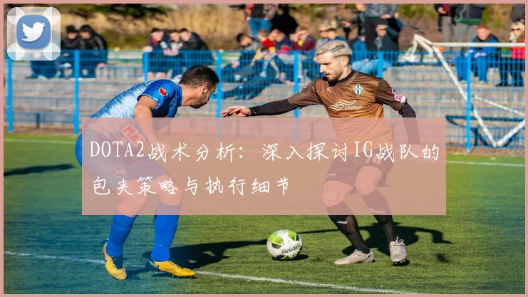 DOTA2战术分析：深入探讨IG战队的包夹策略与执行细节