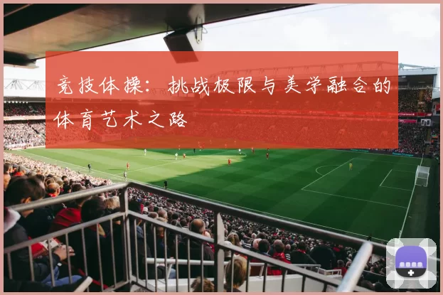 竞技体操：挑战极限与美学融合的体育艺术之路