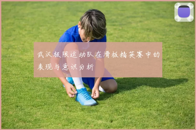 武汉极限运动队在滑板精英赛中的表现与意识分析