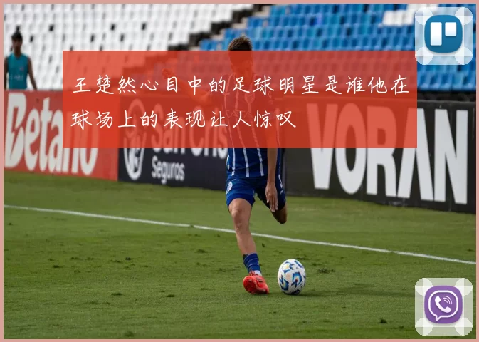 王楚然心目中的足球明星是谁他在球场上的表现让人惊叹