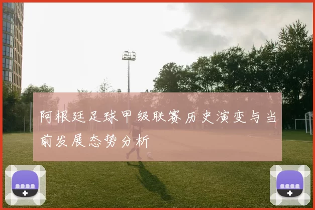 阿根廷足球甲级联赛历史演变与当前发展态势分析