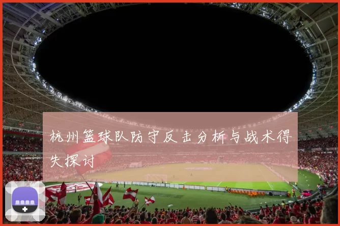 杭州篮球队防守反击分析与战术得失探讨