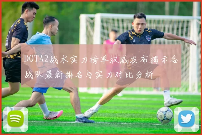 DOTA2战术实力榜单权威发布揭示各战队最新排名与实力对比分析