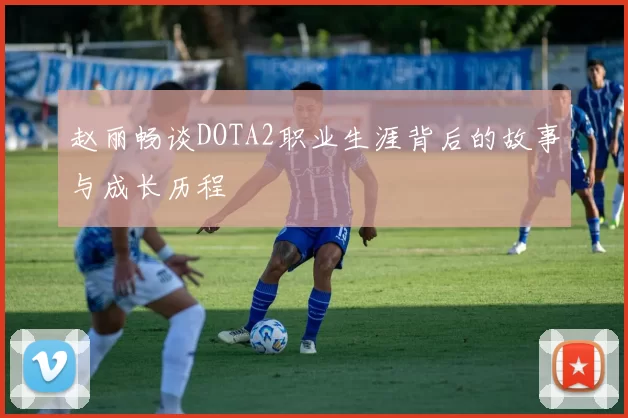 赵丽畅谈DOTA2职业生涯背后的故事与成长历程