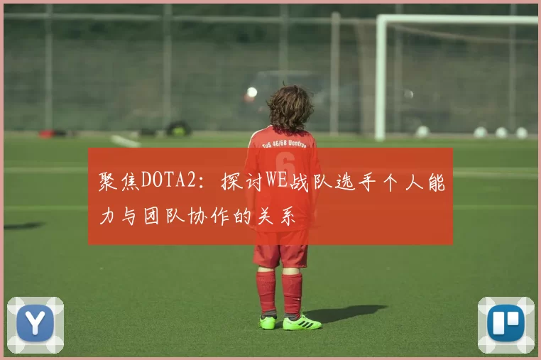 聚焦DOTA2：探讨WE战队选手个人能力与团队协作的关系