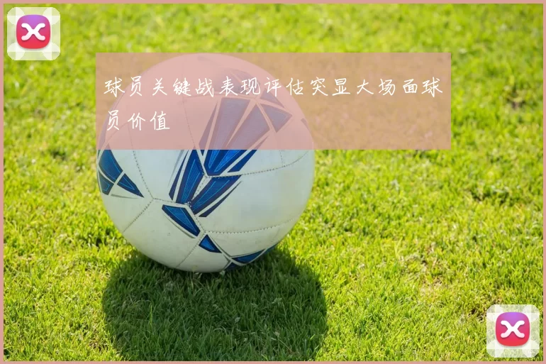 球员关键战表现评估突显大场面球员价值