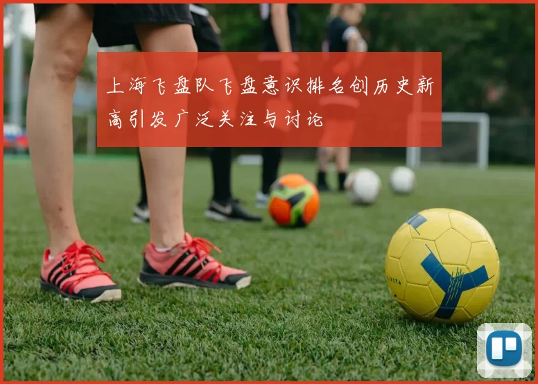 上海飞盘队飞盘意识排名创历史新高引发广泛关注与讨论