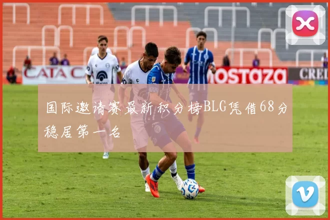 国际邀请赛最新积分榜BLG凭借68分稳居第一名
