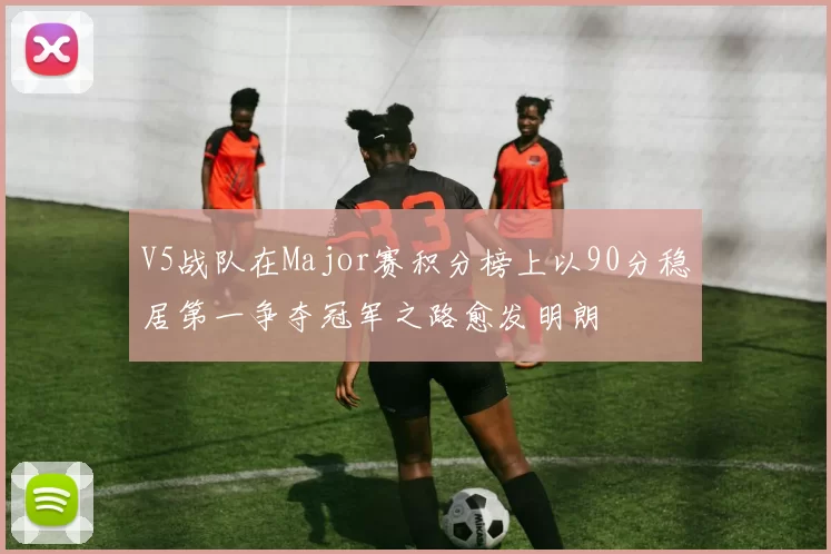 V5战队在Major赛积分榜上以90分稳居第一争夺冠军之路愈发明朗