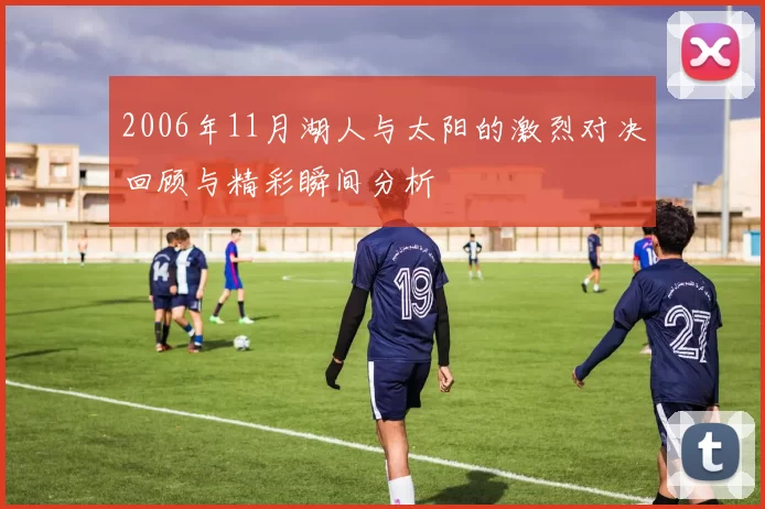 2006年11月湖人与太阳的激烈对决回顾与精彩瞬间分析