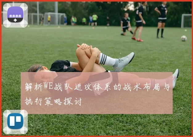 解析WE战队进攻体系的战术布局与执行策略探讨