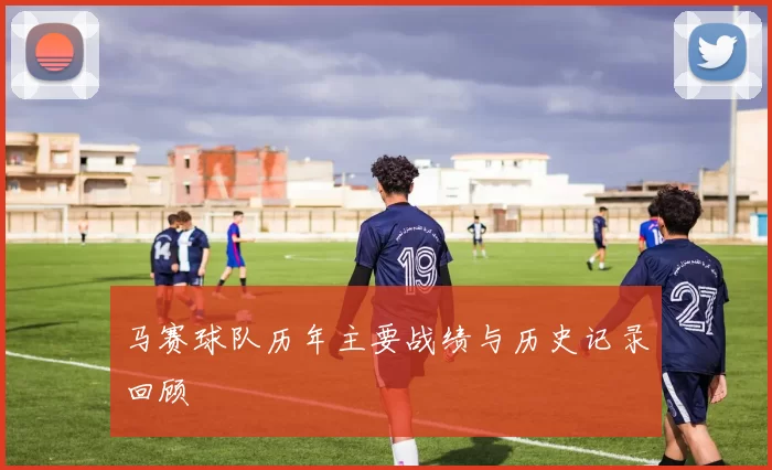 马赛球队历年主要战绩与历史记录回顾