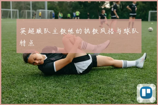 英超狼队主教练的执教风格与球队特点
