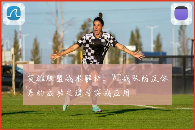 英雄联盟战术解析：WE战队防反体系的成功之道与实战应用