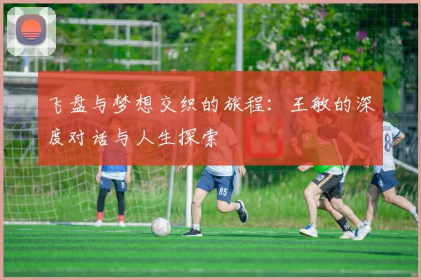 飞盘与梦想交织的旅程：王敏的深度对话与人生探索