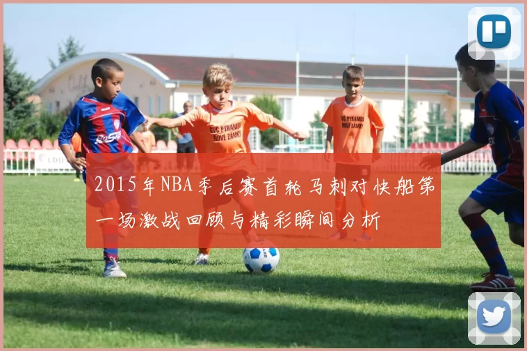 2015年NBA季后赛首轮马刺对快船第一场激战回顾与精彩瞬间分析