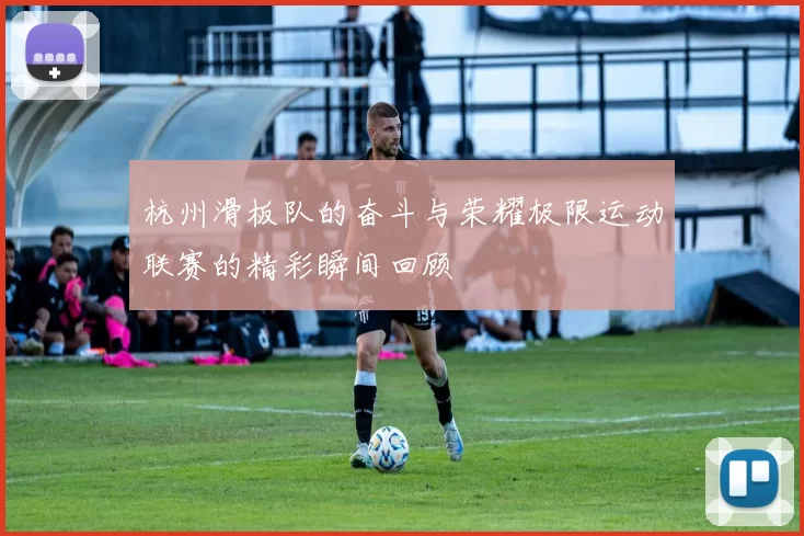 杭州滑板队的奋斗与荣耀极限运动联赛的精彩瞬间回顾
