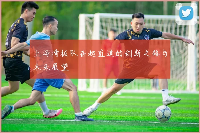 上海滑板队奋起直追的创新之路与未来展望